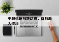 开云-中超俱乐部新动态,备战渐入佳境的球员